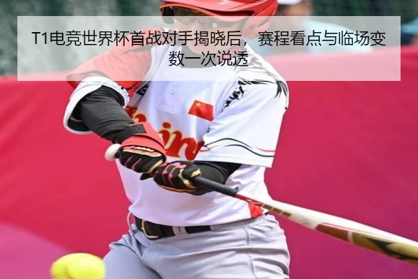 T1电竞世界杯首战对手揭晓后，赛程看点与临场变数一次说透